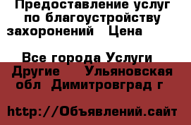 Предоставление услуг по благоустройству захоронений › Цена ­ 100 - Все города Услуги » Другие   . Ульяновская обл.,Димитровград г.